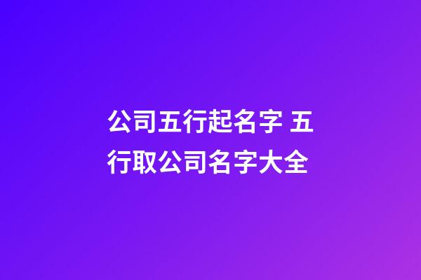 公司五行起名字 五行取公司名字大全-第1張-公司起名-玄機派